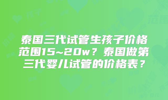 泰国三代试管生孩子价格范围15~20w？泰国做第三代婴儿试管的价格表？