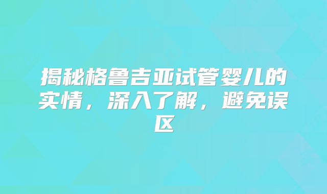 揭秘格鲁吉亚试管婴儿的实情，深入了解，避免误区