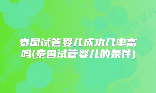 泰国试管婴儿成功几率高吗(泰国试管婴儿的条件)