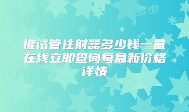 推试管注射器多少钱一盒在线立即查询每盒新价格详情