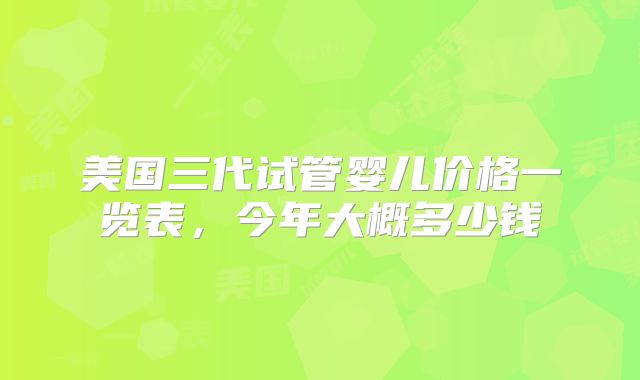 美国三代试管婴儿价格一览表,今年大概多少钱