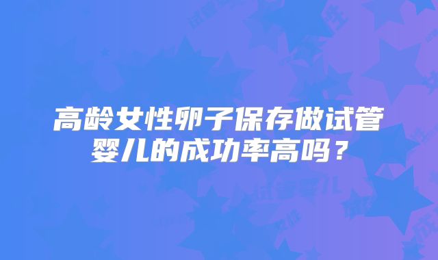 高龄女性卵子保存做试管婴儿的成功率高吗？