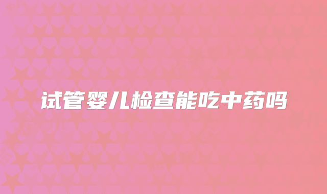 试管婴儿检查能吃中药吗