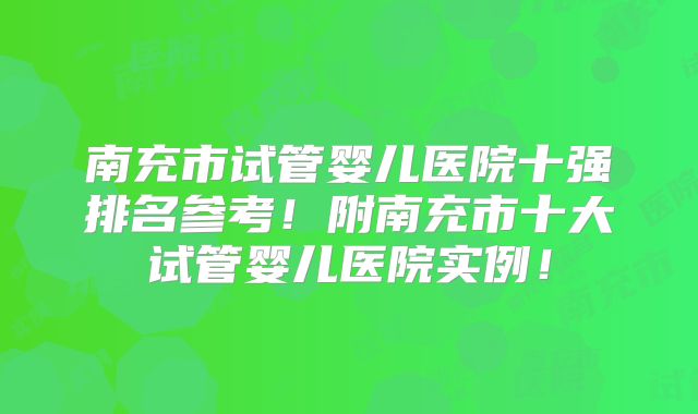南充市试管婴儿医院十强排名参考!附南充市十大试管婴儿医院实例!