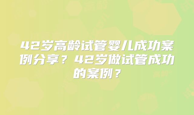 42岁高龄试管婴儿成功案例分享?42岁做试管成功的案例?