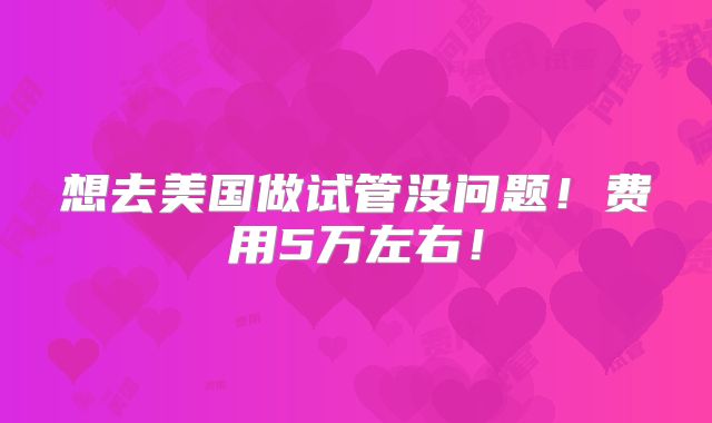 想去美国做试管没问题!费用5万左右!