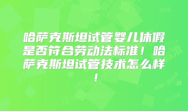 哈萨克斯坦试管婴儿休假是否符合劳动法标准！哈萨克斯坦试管技术怎么样！