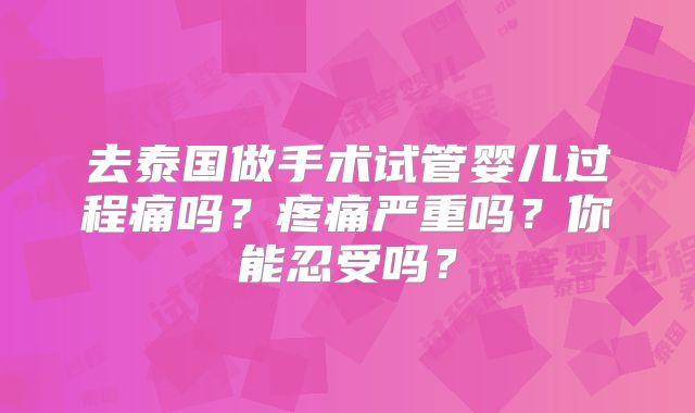 去泰国做手术试管婴儿过程痛吗?疼痛严重吗?你能忍受吗?