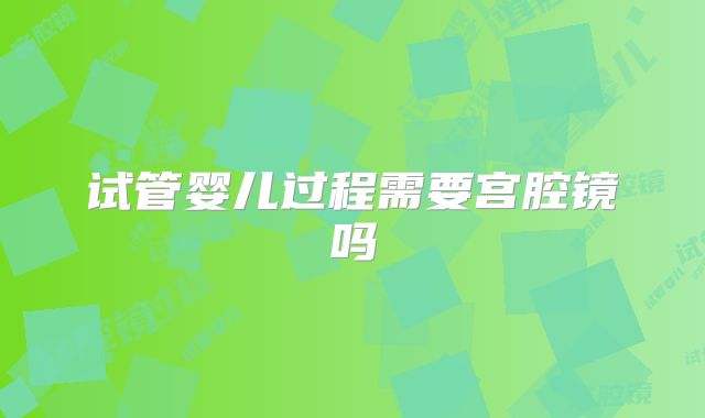 试管婴儿过程需要宫腔镜吗