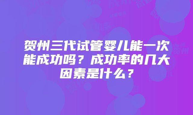 贺州三代试管婴儿能一次能成功吗？成功率的几大因素是什么？