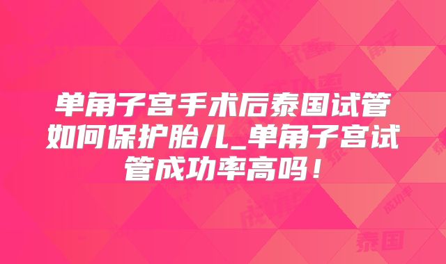 单角子宫手术后泰国试管如何保护胎儿_单角子宫试管成功率高吗！