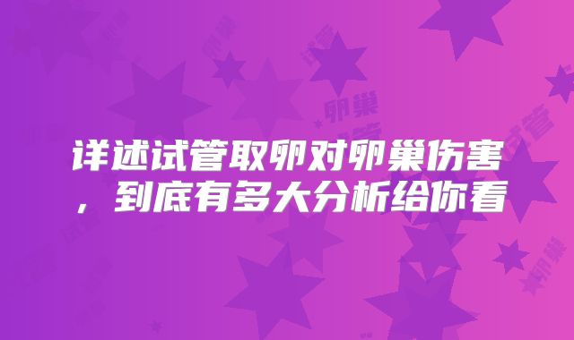 详述试管取卵对卵巢伤害,到底有多大分析给你看