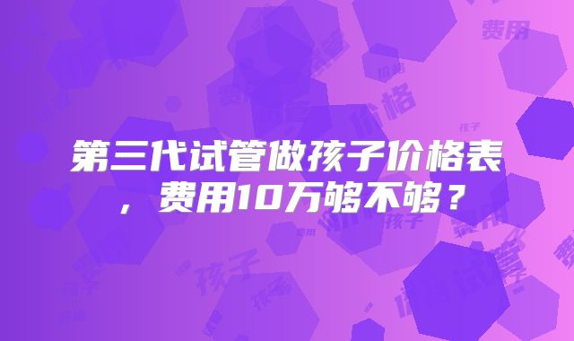 第三代试管做孩子价格表，费用10万够不够？