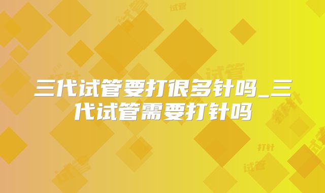 三代试管要打很多针吗_三代试管需要打针吗