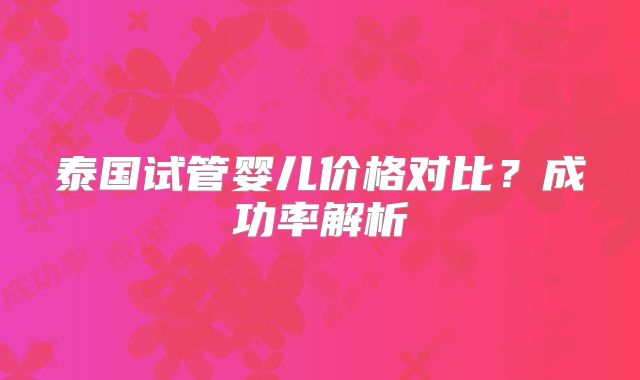 泰国试管婴儿价格对比？成功率解析