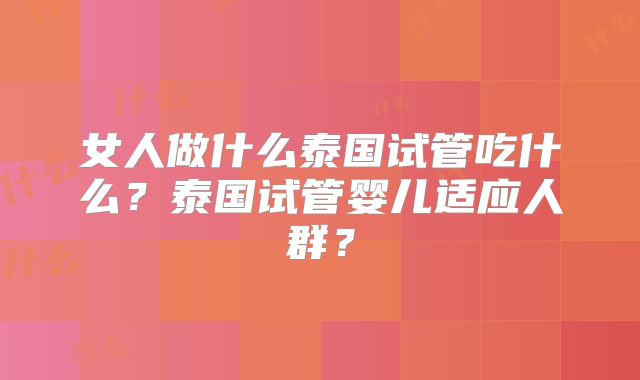 女人做什么泰国试管吃什么?泰国试管婴儿适应人群?