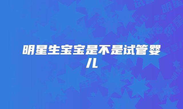 明星生宝宝是不是试管婴儿