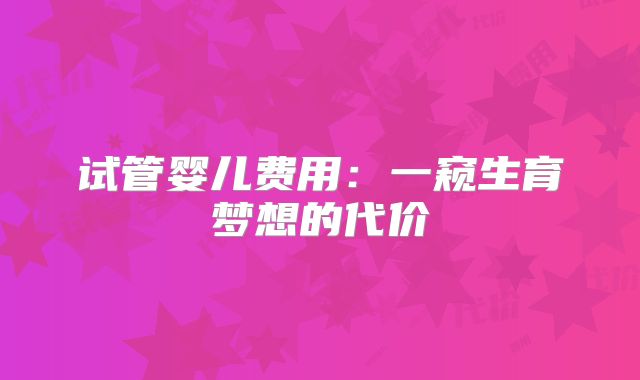 试管婴儿费用：一窥生育梦想的代价