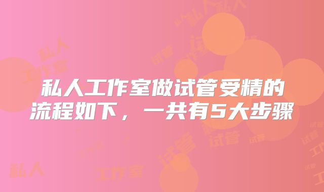 私人工作室做试管受精的流程如下，一共有5大步骤