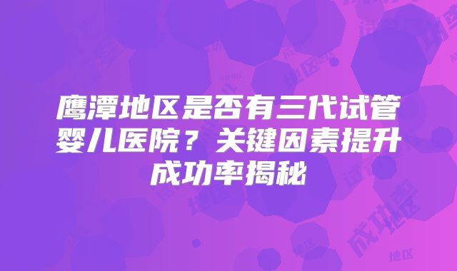 鹰潭地区是否有三代试管婴儿医院？关键因素提升成功率揭秘