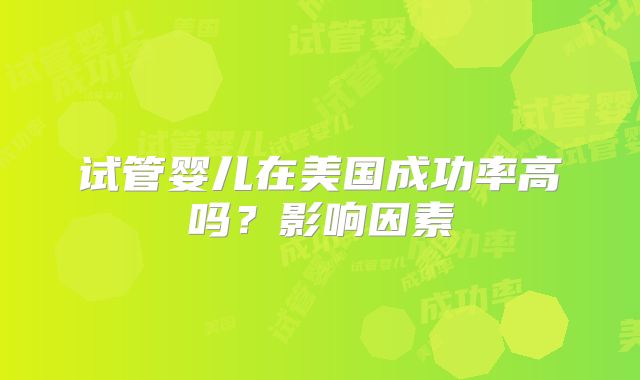 试管婴儿在美国成功率高吗？影响因素