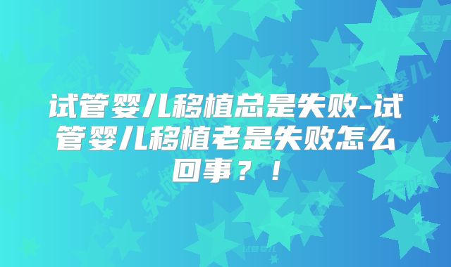 试管婴儿移植总是失败-试管婴儿移植老是失败怎么回事？！