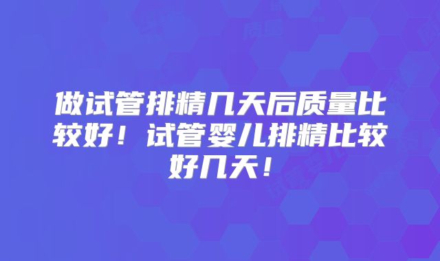 做试管排精几天后质量比较好!试管婴儿排精比较好几天!