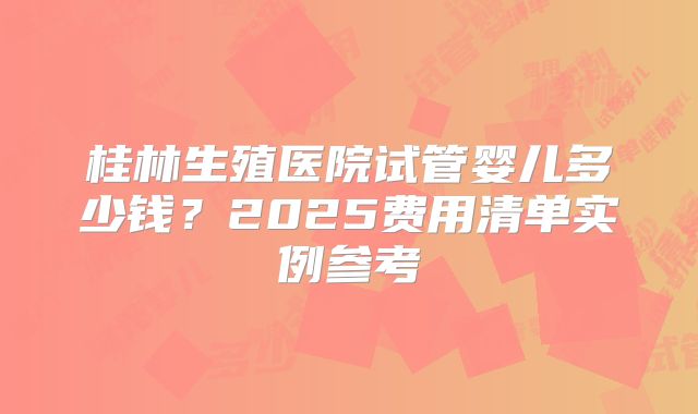 桂林生殖医院试管婴儿多少钱?2025费用清单实例参考