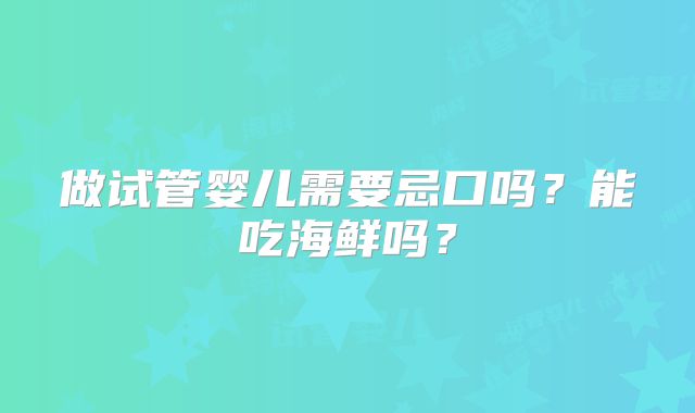做试管婴儿需要忌口吗？能吃海鲜吗？