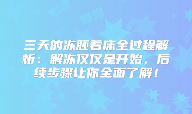 三天的冻胚着床全过程解析：解冻仅仅是开始，后续步骤让你全面了解！
