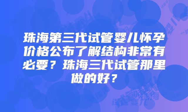 珠海第三代试管婴儿怀孕价格公布了解结构非常有必要？珠海三代试管那里做的好？