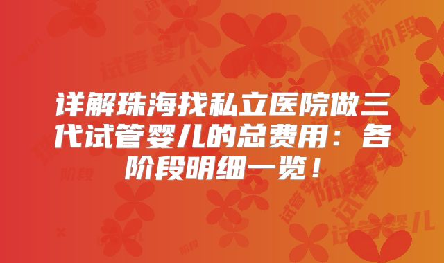 详解珠海找私立医院做三代试管婴儿的总费用：各阶段明细一览！