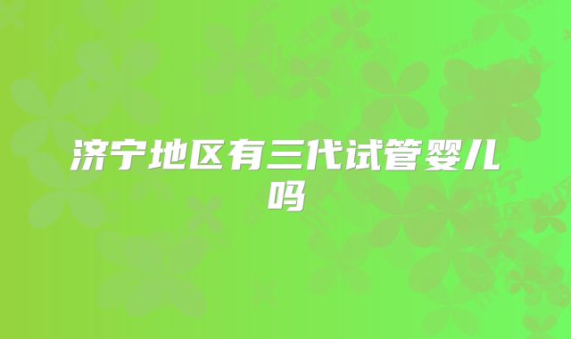 济宁地区有三代试管婴儿吗