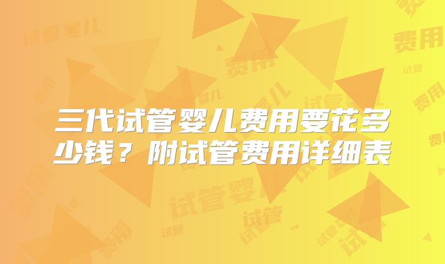 三代试管婴儿费用要花多少钱？附试管费用详细表