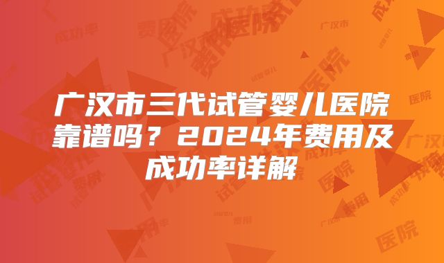 广汉市三代试管婴儿医院靠谱吗?2024年费用及成功率详解