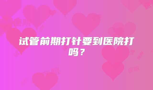 试管前期打针要到医院打吗？