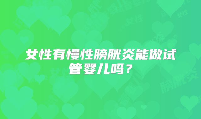 女性有慢性膀胱炎能做试管婴儿吗？