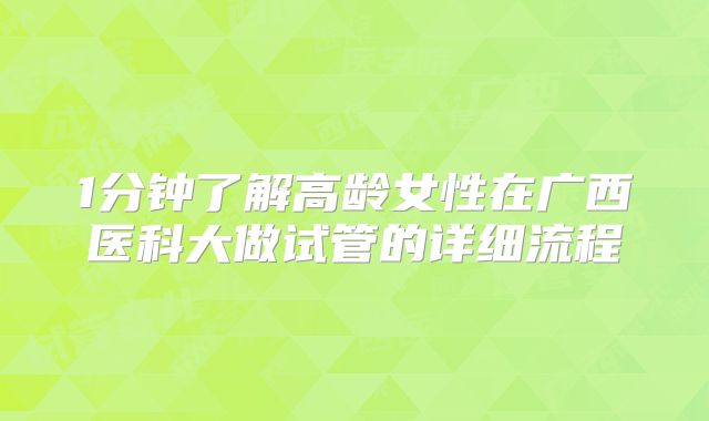 1分钟了解高龄女性在广西医科大做试管的详细流程