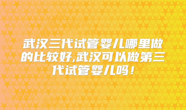 武汉三代试管婴儿哪里做的比较好,武汉可以做第三代试管婴儿吗!