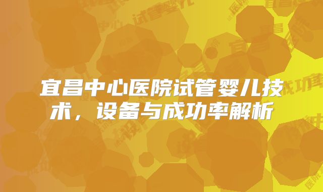 宜昌中心医院试管婴儿技术,设备与成功率解析