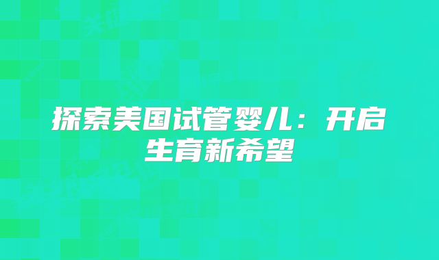 探索美国试管婴儿：开启生育新希望