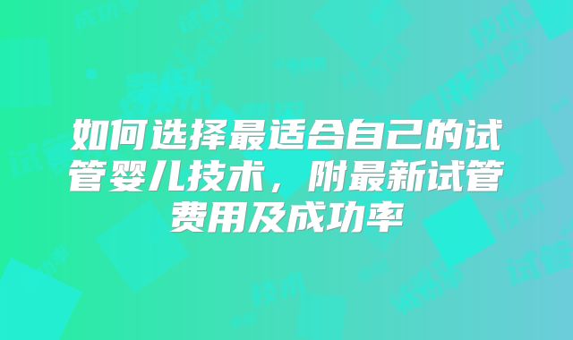如何选择最适合自己的试管婴儿技术，附最新试管费用及成功率