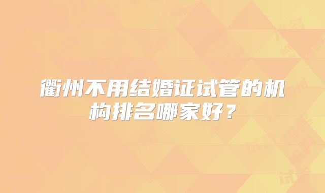 衢州不用结婚证试管的机构排名哪家好?