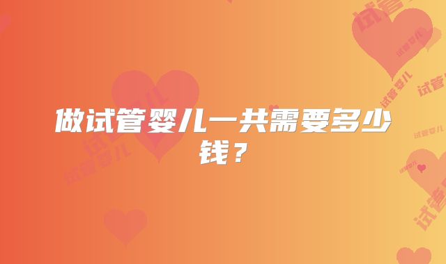 做试管婴儿一共需要多少钱?