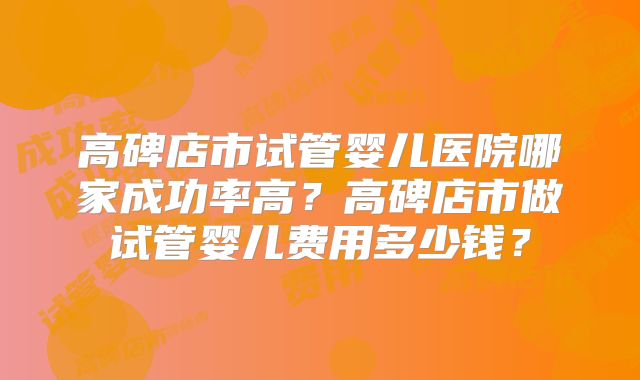 高碑店市试管婴儿医院哪家成功率高?高碑店市做试管婴儿费用多少钱?