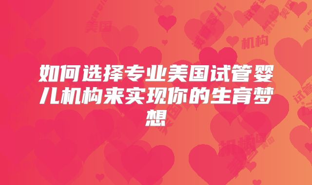 如何选择专业美国试管婴儿机构来实现你的生育梦想