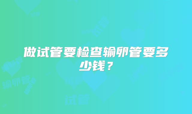做试管要检查输卵管要多少钱？