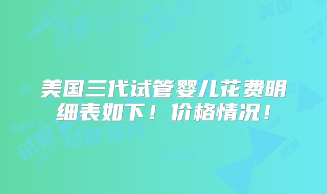 美国三代试管婴儿花费明细表如下！价格情况！