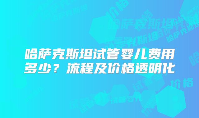 哈萨克斯坦试管婴儿费用多少？流程及价格透明化