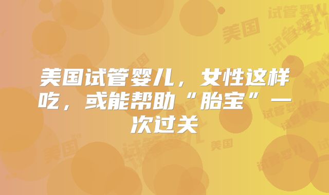 美国试管婴儿，女性这样吃，或能帮助“胎宝”一次过关
